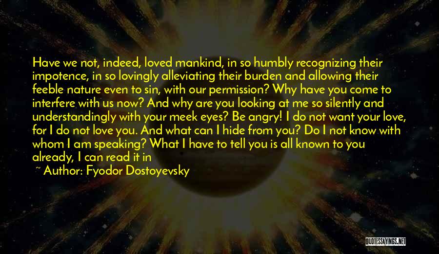 Fyodor Dostoyevsky Quotes: Have We Not, Indeed, Loved Mankind, In So Humbly Recognizing Their Impotence, In So Lovingly Alleviating Their Burden And Allowing