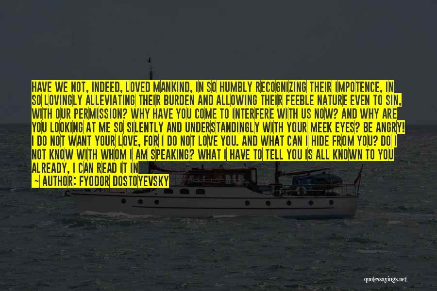 Fyodor Dostoyevsky Quotes: Have We Not, Indeed, Loved Mankind, In So Humbly Recognizing Their Impotence, In So Lovingly Alleviating Their Burden And Allowing