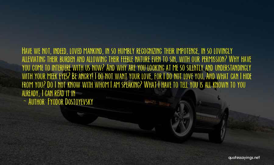 Fyodor Dostoyevsky Quotes: Have We Not, Indeed, Loved Mankind, In So Humbly Recognizing Their Impotence, In So Lovingly Alleviating Their Burden And Allowing