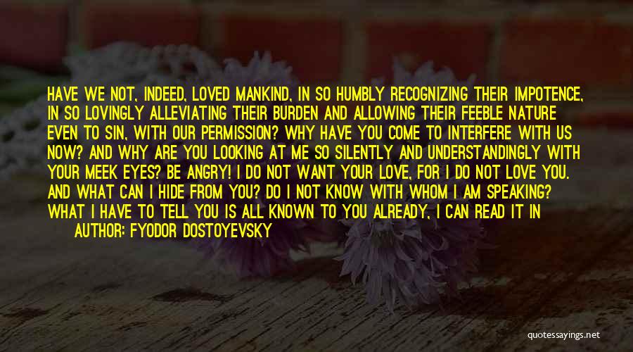 Fyodor Dostoyevsky Quotes: Have We Not, Indeed, Loved Mankind, In So Humbly Recognizing Their Impotence, In So Lovingly Alleviating Their Burden And Allowing