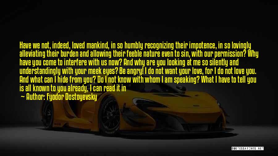 Fyodor Dostoyevsky Quotes: Have We Not, Indeed, Loved Mankind, In So Humbly Recognizing Their Impotence, In So Lovingly Alleviating Their Burden And Allowing