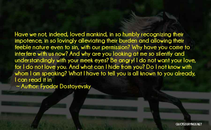 Fyodor Dostoyevsky Quotes: Have We Not, Indeed, Loved Mankind, In So Humbly Recognizing Their Impotence, In So Lovingly Alleviating Their Burden And Allowing