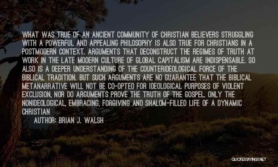 Brian J. Walsh Quotes: What Was True Of An Ancient Community Of Christian Believers Struggling With A Powerful And Appealing Philosophy Is Also True