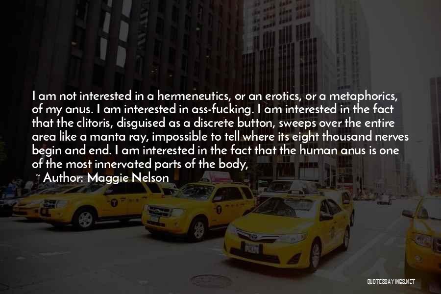 Maggie Nelson Quotes: I Am Not Interested In A Hermeneutics, Or An Erotics, Or A Metaphorics, Of My Anus. I Am Interested In