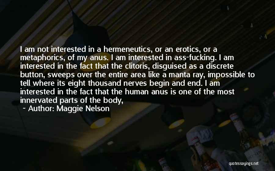 Maggie Nelson Quotes: I Am Not Interested In A Hermeneutics, Or An Erotics, Or A Metaphorics, Of My Anus. I Am Interested In