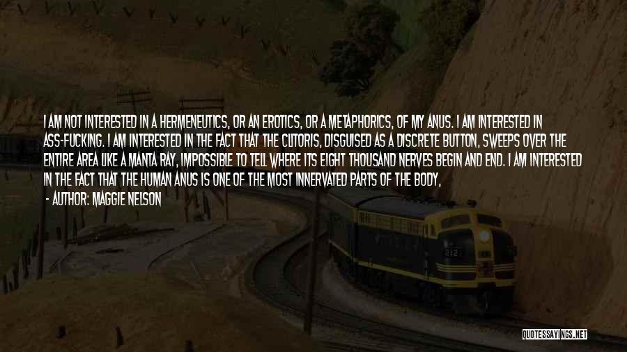 Maggie Nelson Quotes: I Am Not Interested In A Hermeneutics, Or An Erotics, Or A Metaphorics, Of My Anus. I Am Interested In