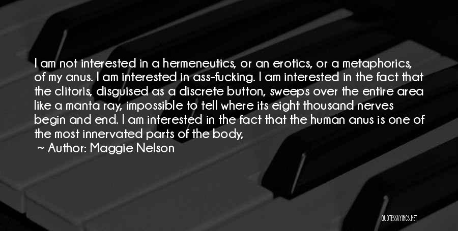 Maggie Nelson Quotes: I Am Not Interested In A Hermeneutics, Or An Erotics, Or A Metaphorics, Of My Anus. I Am Interested In