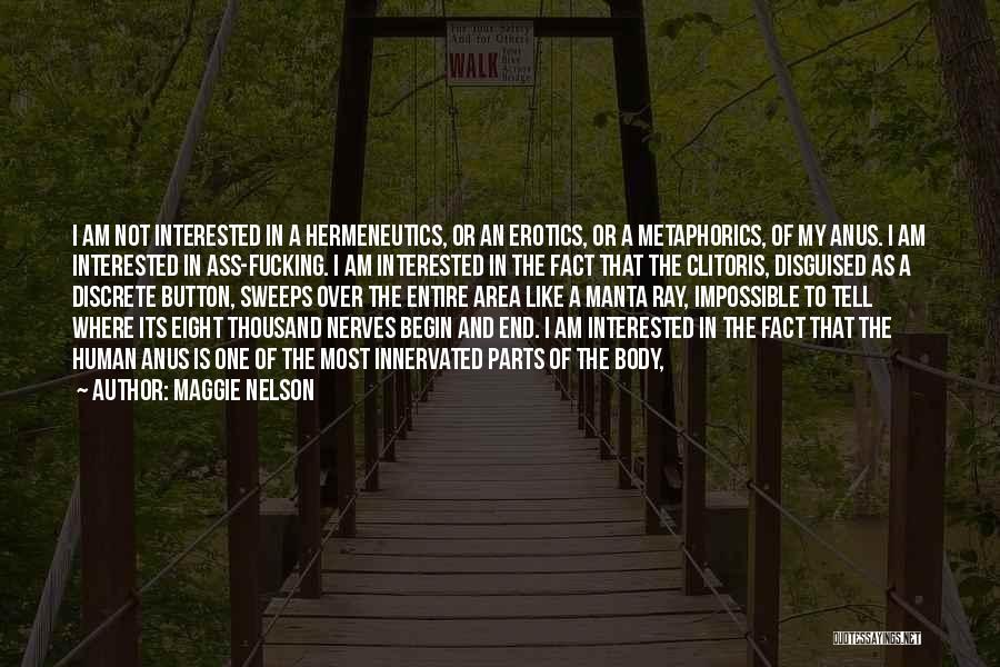 Maggie Nelson Quotes: I Am Not Interested In A Hermeneutics, Or An Erotics, Or A Metaphorics, Of My Anus. I Am Interested In