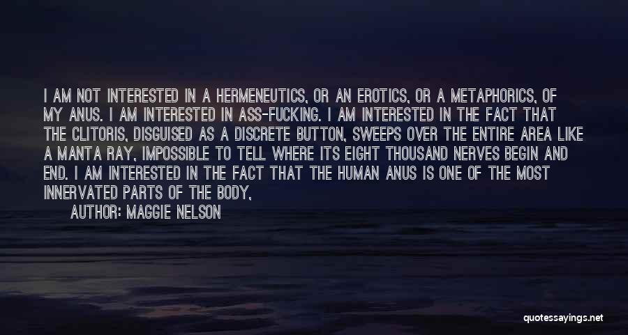 Maggie Nelson Quotes: I Am Not Interested In A Hermeneutics, Or An Erotics, Or A Metaphorics, Of My Anus. I Am Interested In