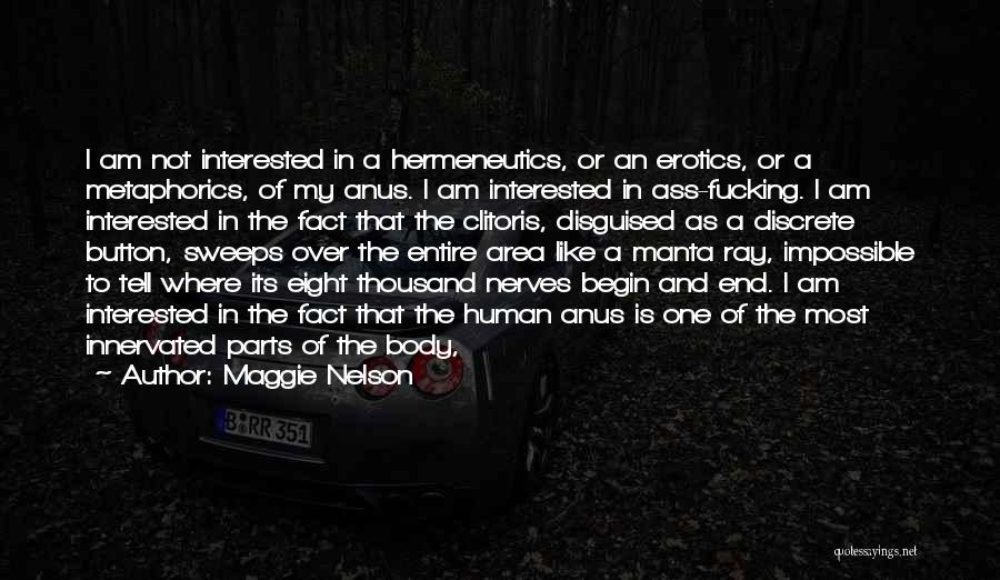 Maggie Nelson Quotes: I Am Not Interested In A Hermeneutics, Or An Erotics, Or A Metaphorics, Of My Anus. I Am Interested In