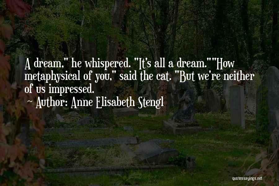 Anne Elisabeth Stengl Quotes: A Dream, He Whispered. It's All A Dream.how Metaphysical Of You, Said The Cat. But We're Neither Of Us Impressed.