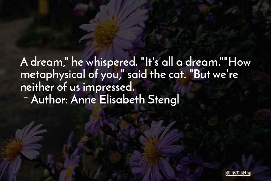 Anne Elisabeth Stengl Quotes: A Dream, He Whispered. It's All A Dream.how Metaphysical Of You, Said The Cat. But We're Neither Of Us Impressed.