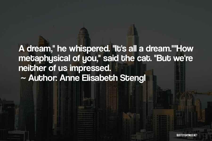 Anne Elisabeth Stengl Quotes: A Dream, He Whispered. It's All A Dream.how Metaphysical Of You, Said The Cat. But We're Neither Of Us Impressed.