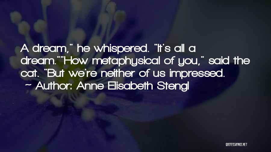 Anne Elisabeth Stengl Quotes: A Dream, He Whispered. It's All A Dream.how Metaphysical Of You, Said The Cat. But We're Neither Of Us Impressed.