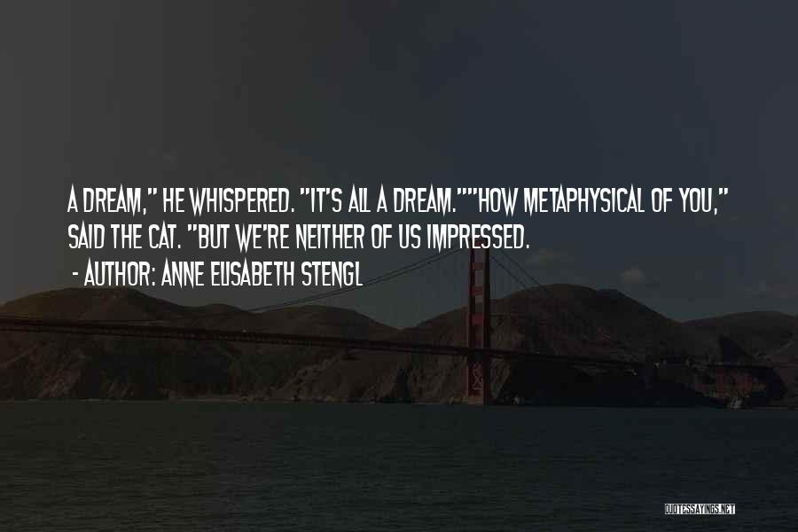 Anne Elisabeth Stengl Quotes: A Dream, He Whispered. It's All A Dream.how Metaphysical Of You, Said The Cat. But We're Neither Of Us Impressed.