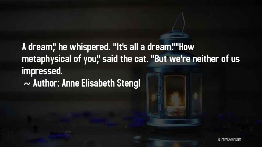 Anne Elisabeth Stengl Quotes: A Dream, He Whispered. It's All A Dream.how Metaphysical Of You, Said The Cat. But We're Neither Of Us Impressed.