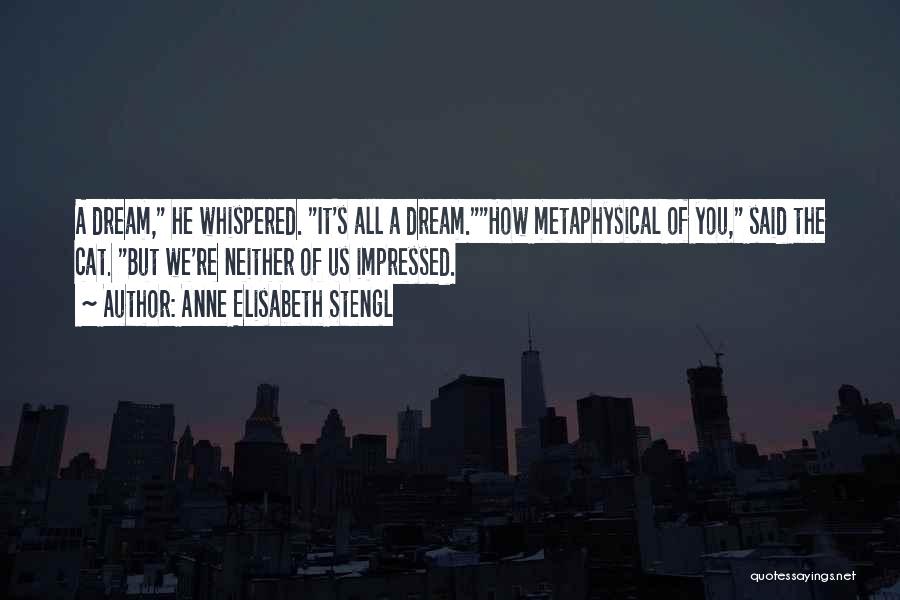 Anne Elisabeth Stengl Quotes: A Dream, He Whispered. It's All A Dream.how Metaphysical Of You, Said The Cat. But We're Neither Of Us Impressed.