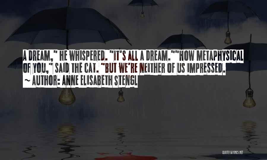 Anne Elisabeth Stengl Quotes: A Dream, He Whispered. It's All A Dream.how Metaphysical Of You, Said The Cat. But We're Neither Of Us Impressed.