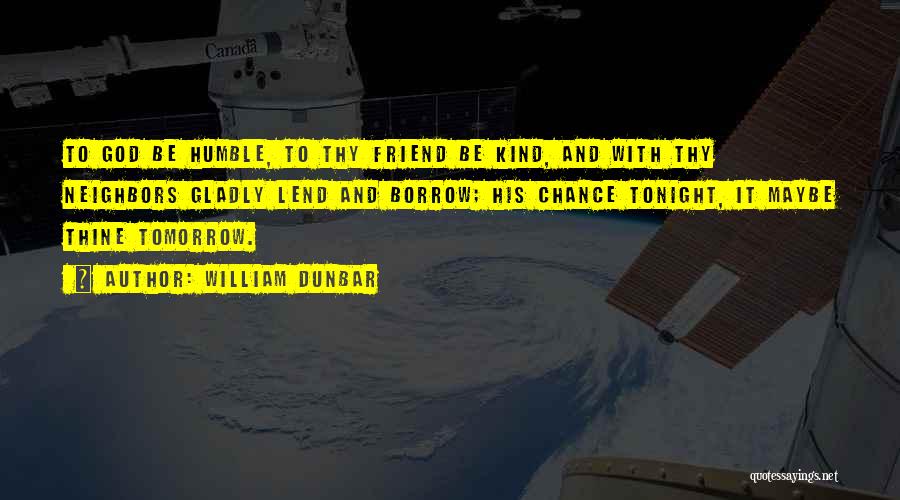 William Dunbar Quotes: To God Be Humble, To Thy Friend Be Kind, And With Thy Neighbors Gladly Lend And Borrow; His Chance Tonight,