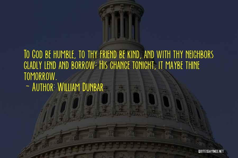 William Dunbar Quotes: To God Be Humble, To Thy Friend Be Kind, And With Thy Neighbors Gladly Lend And Borrow; His Chance Tonight,