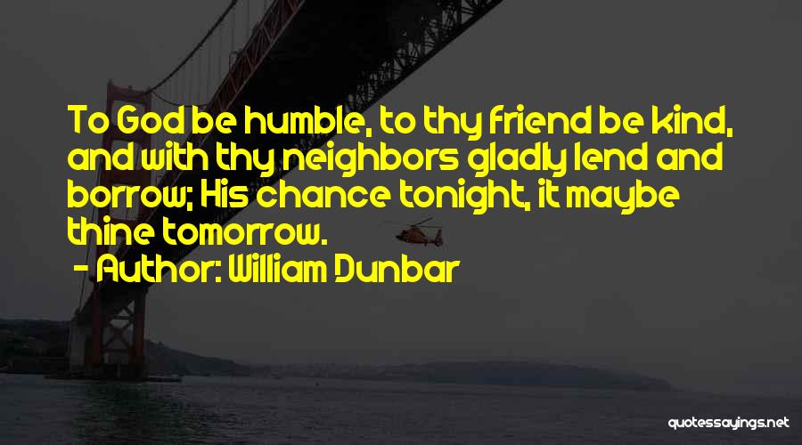 William Dunbar Quotes: To God Be Humble, To Thy Friend Be Kind, And With Thy Neighbors Gladly Lend And Borrow; His Chance Tonight,