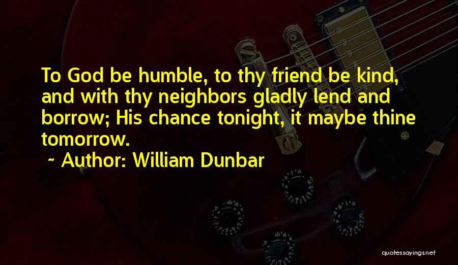 William Dunbar Quotes: To God Be Humble, To Thy Friend Be Kind, And With Thy Neighbors Gladly Lend And Borrow; His Chance Tonight,