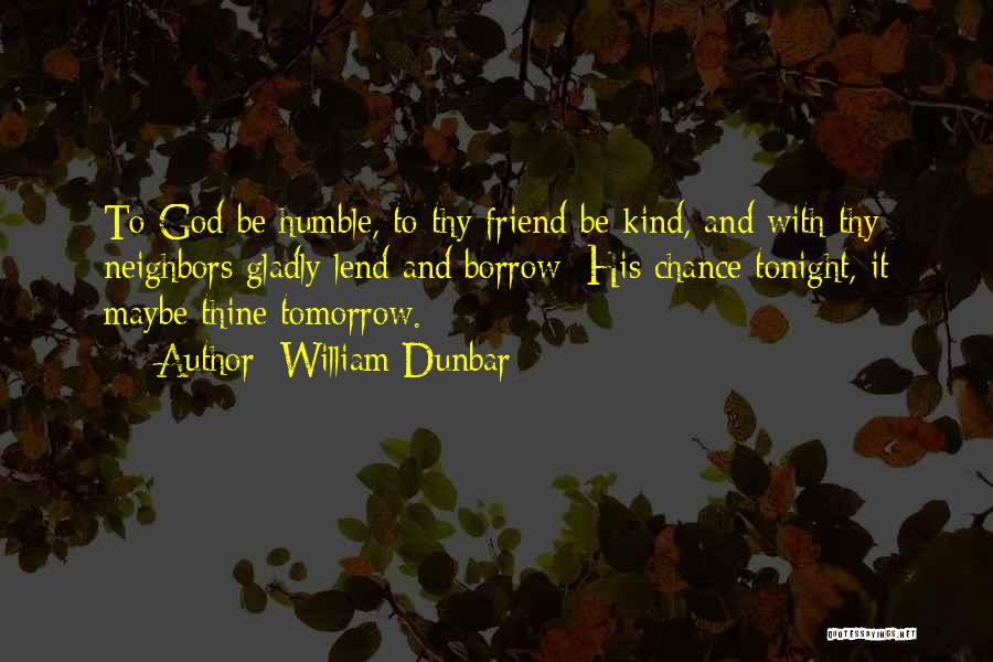 William Dunbar Quotes: To God Be Humble, To Thy Friend Be Kind, And With Thy Neighbors Gladly Lend And Borrow; His Chance Tonight,