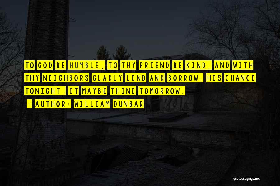 William Dunbar Quotes: To God Be Humble, To Thy Friend Be Kind, And With Thy Neighbors Gladly Lend And Borrow; His Chance Tonight,