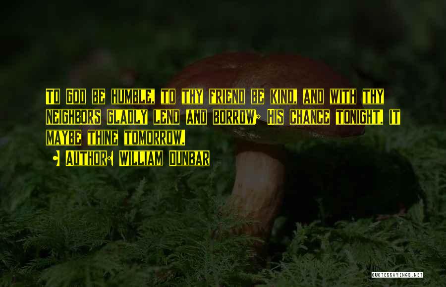 William Dunbar Quotes: To God Be Humble, To Thy Friend Be Kind, And With Thy Neighbors Gladly Lend And Borrow; His Chance Tonight,