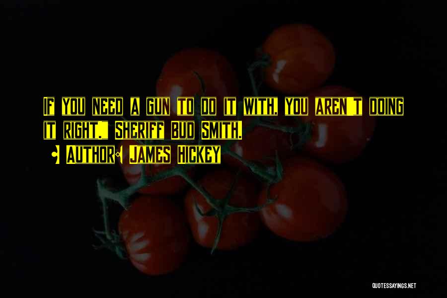 James Hickey Quotes: If You Need A Gun To Do It With, You Aren't Doing It Right. Sheriff Bud Smith.