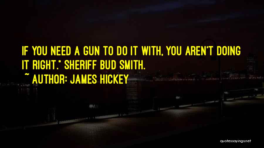 James Hickey Quotes: If You Need A Gun To Do It With, You Aren't Doing It Right. Sheriff Bud Smith.