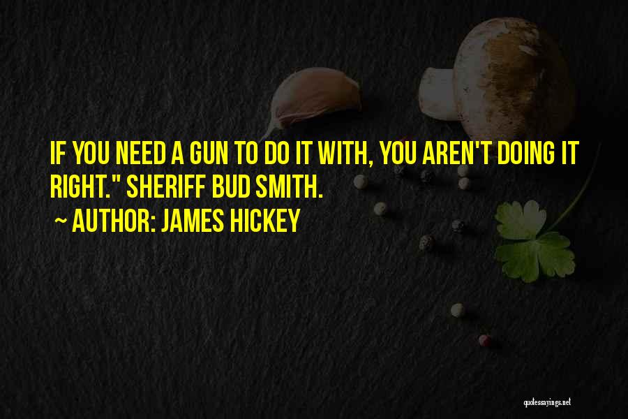 James Hickey Quotes: If You Need A Gun To Do It With, You Aren't Doing It Right. Sheriff Bud Smith.
