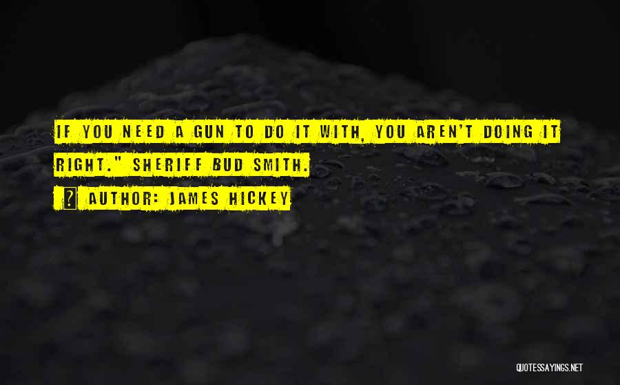 James Hickey Quotes: If You Need A Gun To Do It With, You Aren't Doing It Right. Sheriff Bud Smith.