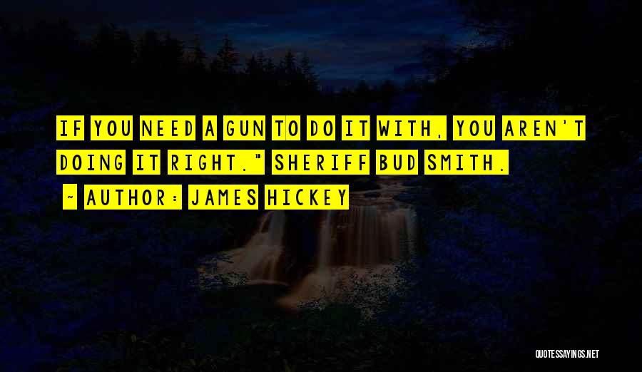 James Hickey Quotes: If You Need A Gun To Do It With, You Aren't Doing It Right. Sheriff Bud Smith.