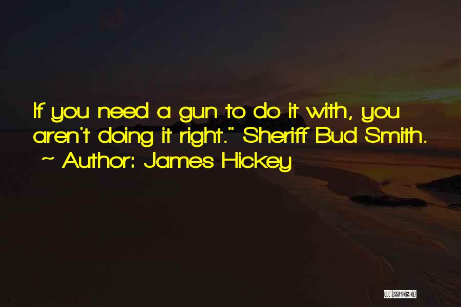 James Hickey Quotes: If You Need A Gun To Do It With, You Aren't Doing It Right. Sheriff Bud Smith.