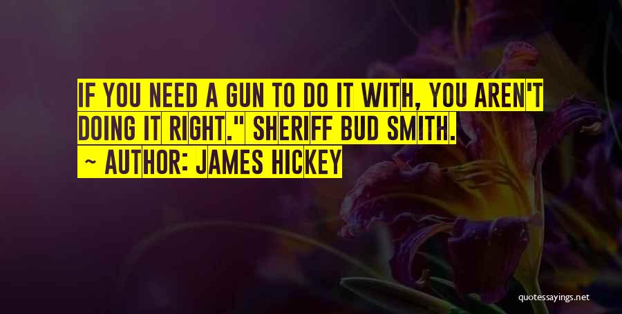 James Hickey Quotes: If You Need A Gun To Do It With, You Aren't Doing It Right. Sheriff Bud Smith.