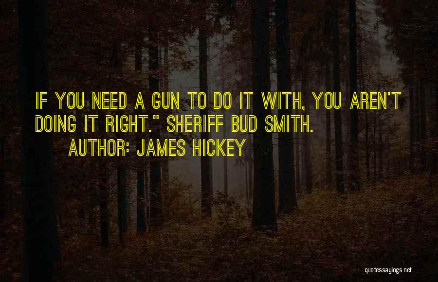 James Hickey Quotes: If You Need A Gun To Do It With, You Aren't Doing It Right. Sheriff Bud Smith.