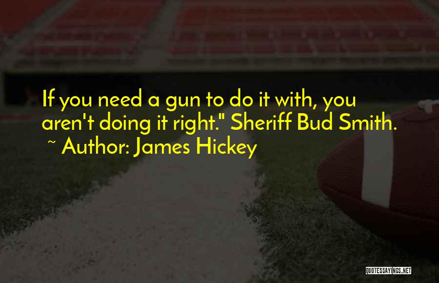 James Hickey Quotes: If You Need A Gun To Do It With, You Aren't Doing It Right. Sheriff Bud Smith.