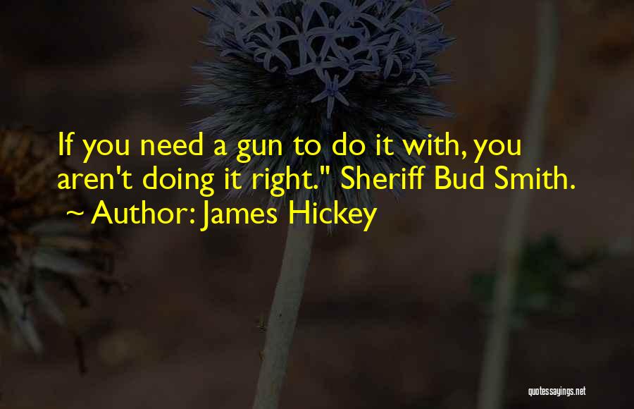 James Hickey Quotes: If You Need A Gun To Do It With, You Aren't Doing It Right. Sheriff Bud Smith.