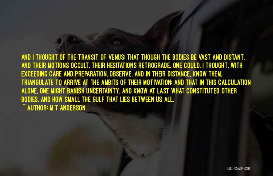 M T Anderson Quotes: And I Thought Of The Transit Of Venus: That Though The Bodies Be Vast And Distant, And Their Motions Occult,