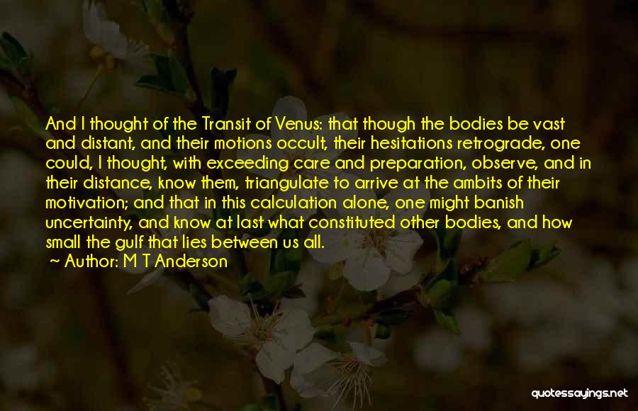 M T Anderson Quotes: And I Thought Of The Transit Of Venus: That Though The Bodies Be Vast And Distant, And Their Motions Occult,