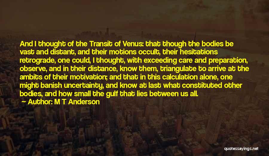 M T Anderson Quotes: And I Thought Of The Transit Of Venus: That Though The Bodies Be Vast And Distant, And Their Motions Occult,