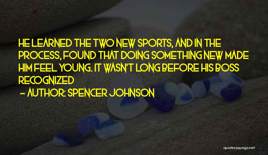 Spencer Johnson Quotes: He Learned The Two New Sports, And In The Process, Found That Doing Something New Made Him Feel Young. It