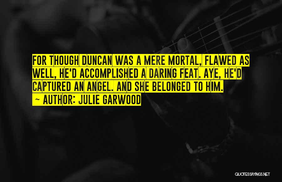 Julie Garwood Quotes: For Though Duncan Was A Mere Mortal, Flawed As Well, He'd Accomplished A Daring Feat. Aye, He'd Captured An Angel.