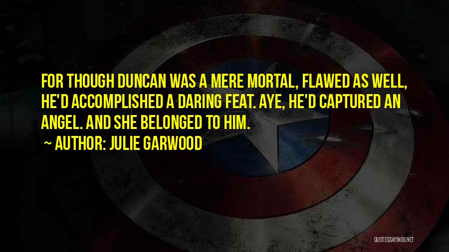 Julie Garwood Quotes: For Though Duncan Was A Mere Mortal, Flawed As Well, He'd Accomplished A Daring Feat. Aye, He'd Captured An Angel.