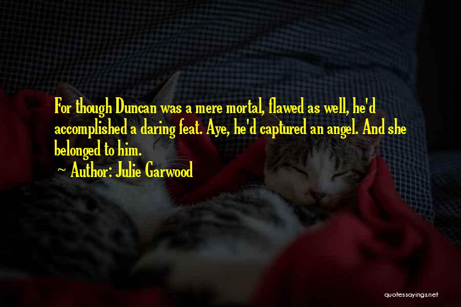 Julie Garwood Quotes: For Though Duncan Was A Mere Mortal, Flawed As Well, He'd Accomplished A Daring Feat. Aye, He'd Captured An Angel.