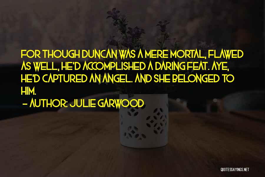 Julie Garwood Quotes: For Though Duncan Was A Mere Mortal, Flawed As Well, He'd Accomplished A Daring Feat. Aye, He'd Captured An Angel.