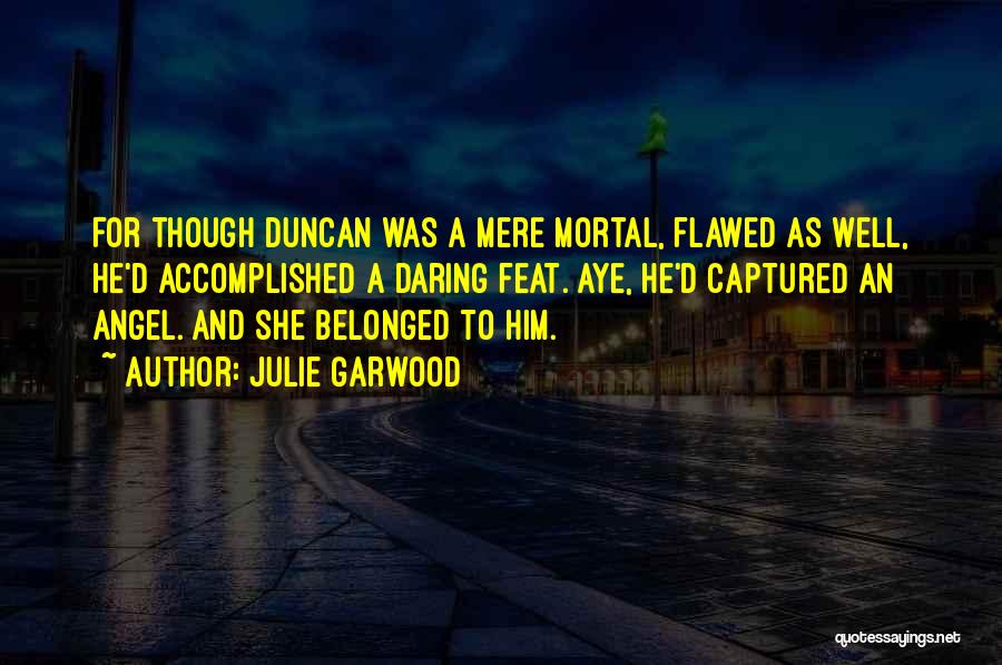 Julie Garwood Quotes: For Though Duncan Was A Mere Mortal, Flawed As Well, He'd Accomplished A Daring Feat. Aye, He'd Captured An Angel.