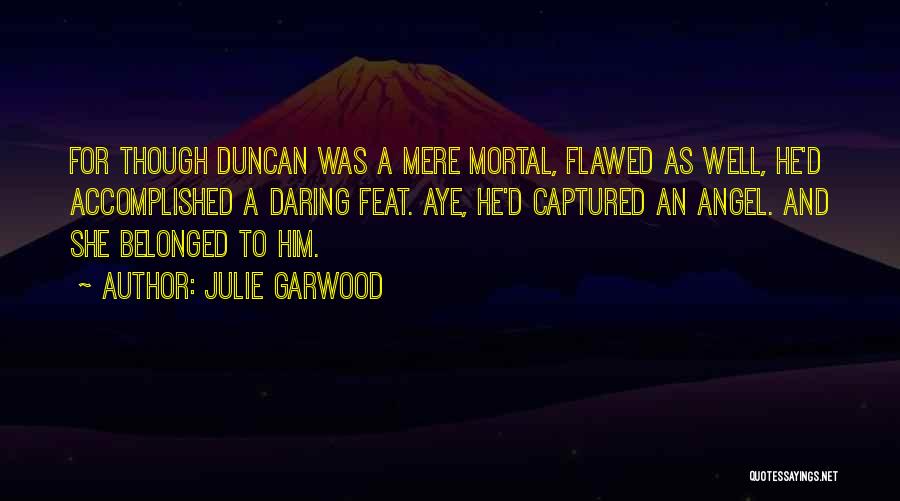 Julie Garwood Quotes: For Though Duncan Was A Mere Mortal, Flawed As Well, He'd Accomplished A Daring Feat. Aye, He'd Captured An Angel.