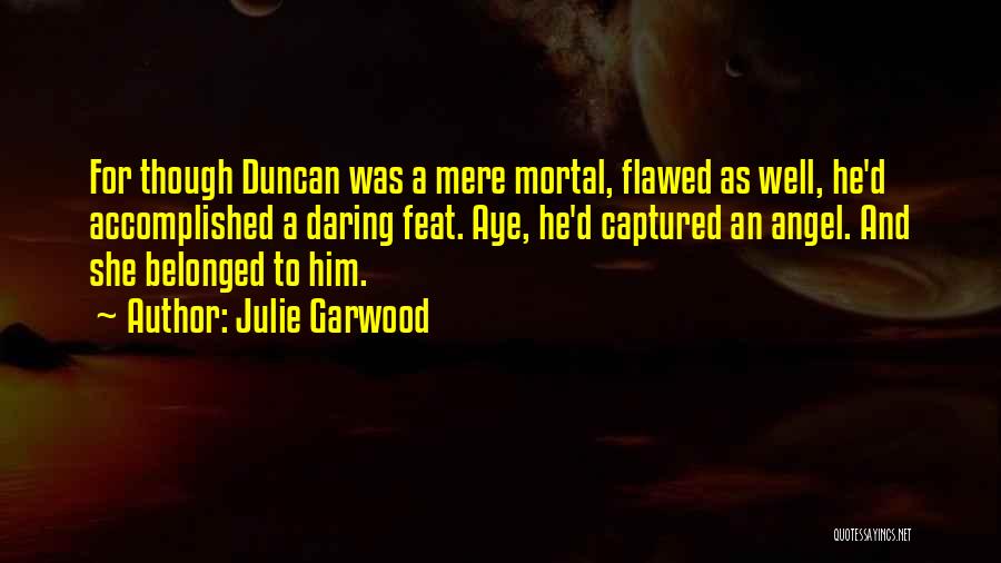 Julie Garwood Quotes: For Though Duncan Was A Mere Mortal, Flawed As Well, He'd Accomplished A Daring Feat. Aye, He'd Captured An Angel.